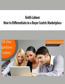 Keith Lubner – How to Differentiate in a Buyer Centric Marketplace