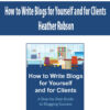 How to Write Blogs for Yourself and for Clients by Heather Robson