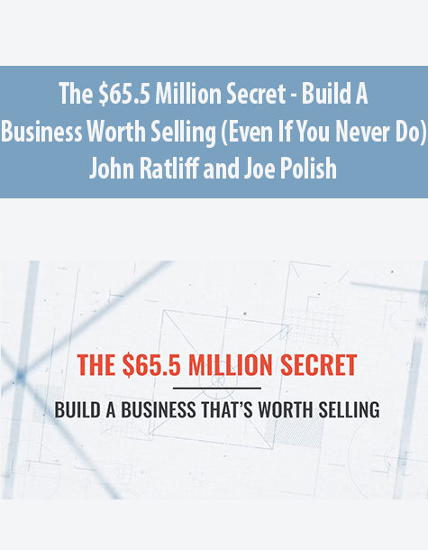 The $65.5 Million Secret – Build a Business Worth Selling (Even If You Never Do) By John Ratliff and Joe Polish