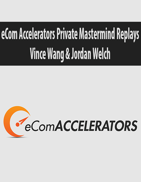 eCom Accelerators Private Mastermind Replays By Vince Wang & Jordan Welch